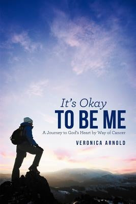 It's Okay to Be Me: A Journey to God's Heart by Way of Cancer by Arnold, Veronica