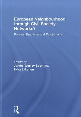 European Neighbourhood Through Civil Society Networks?: Policies, Practices and Perceptions by Scott, James Wesley