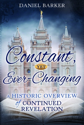 Constant, Yet Ever-Changing: A Historic Overview of Continued Revelation: A Historic Overview of Continued Revelation by Barker, Dan