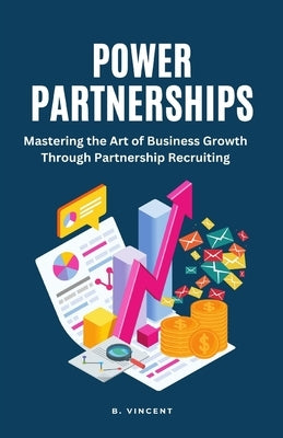 Power Partnerships: Mastering the Art of Business Growth Through Partnership Recruiting by Vincent, B.