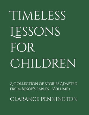 Timeless Lessons for Children: A Collection of Stories Adapted from Aesop's Fables - Volume 1 by Pennington, Clarance Greenwood, III