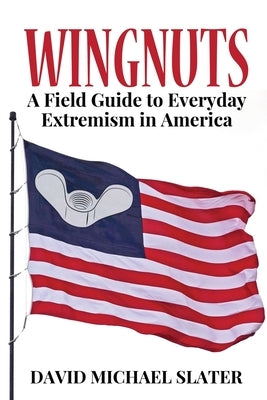 Wingnuts: A Field Guide to Everyday Extremism in America by Slater, David Michael