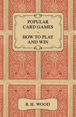 Popular Card Games - How to Play and Win - The Twenty Favourite Card Games for Two or More Players, with Rules and Hints on Play by Wood, B. H.