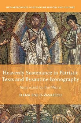 Heavenly Sustenance in Patristic Texts and Byzantine Iconography: Nourished by the Word by Ene D-Vasilescu, Elena