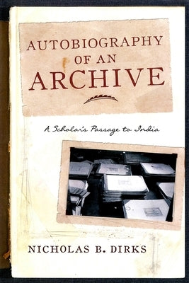 Autobiography of an Archive: A Scholar's Passage to India by Dirks, Nicholas