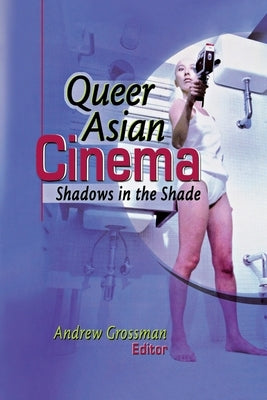 Queer Asian Cinema: Shadows in the Shade by Grossman, Andrew
