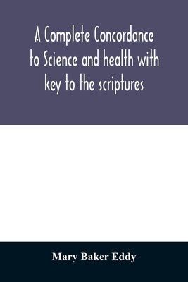 A complete concordance to Science and health with key to the scriptures: together with an index to the marginal headings and a list of the scriptural by Baker Eddy, Mary