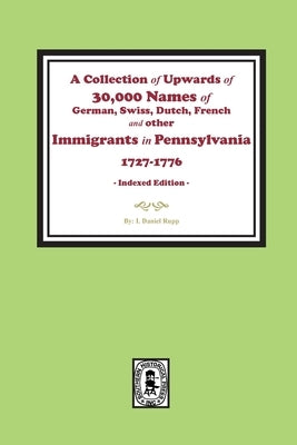 A Collection of Upwards of 30,000 names of German, Swiss, Dutch, French and other Immigrants in Pennsylvania from 1727 to 1776. (INDEX EDITION) by Rupp, I. Daniel