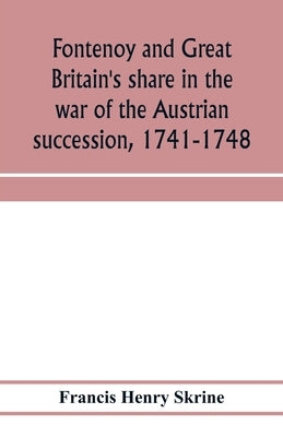 Fontenoy and Great Britain's share in the war of the Austrian succession, 1741-1748 by Henry Skrine, Francis