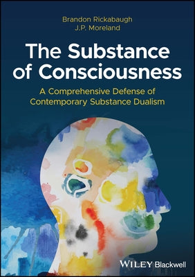 The Substance of Consciousness: A Comprehensive Defense of Contemporary Substance Dualism by Rickabaugh, Brandon