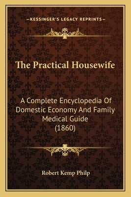 The Practical Housewife: A Complete Encyclopedia Of Domestic Economy And Family Medical Guide (1860) by Philp, Robert Kemp