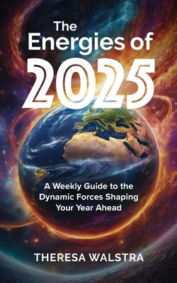 The Energies of 2025: A Weekly Guide to the Dynamic Forces Shaping Your Year Ahead by Walstra, Theresa