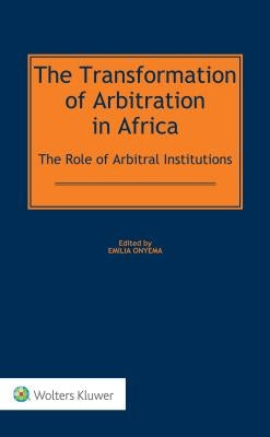 The Transformation of Arbitration in Africa: The Role of Arbitral Institutions by Onyema, Emilia