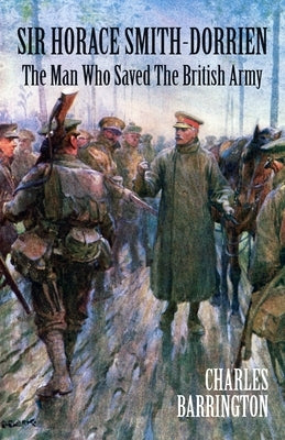 Sir Horace Smith-Dorrien: The Man who Saved the British Army by Barrington, Charles