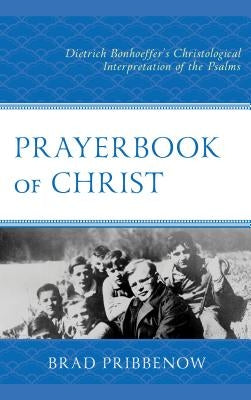 Prayerbook of Christ: Dietrich Bonhoeffer's Christological Interpretation of the Psalms by Pribbenow, Brad