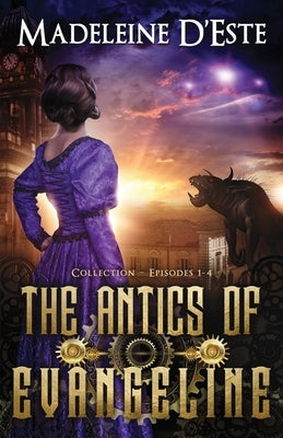 The Antics of Evangeline: Collection 1: Mystery and Mayhem in steampunk Melbourne by D'Este, Madeleine