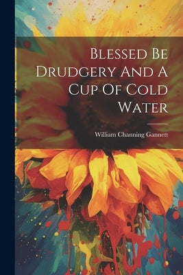 Blessed Be Drudgery And A Cup Of Cold Water by Gannett, William Channing