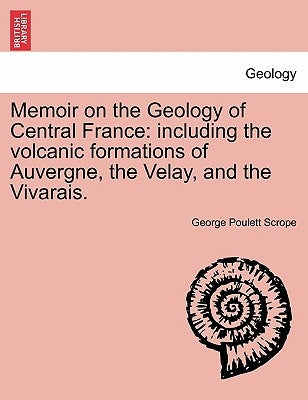 Memoir on the Geology of Central France: Including the Volcanic Formations of Auvergne, the Velay, and the Vivarais. by Scrope, George Poulett