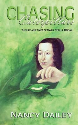 Chasing Caterpillars: The Life and Times of Maria Sybilla Merian by Dailey, Nancy