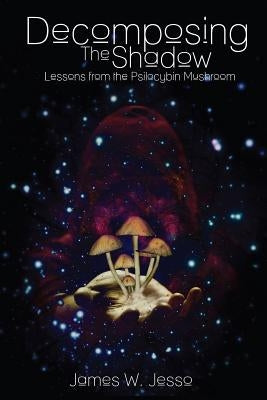 Decomposing The Shadow: Lessons From The Psilocybin Mushroom by Jesso, James W.