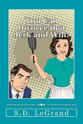 You Can Divorce that Jerk and Win!: Simple strategies for the Underdog on how to plan, prepare, and execute a successful divorce with limited to no as by Legrand, S. D.