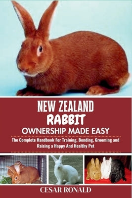 New Zealand Rabbit Ownership Made Easy: The Complete Handbook For Training, Bonding, Grooming and Raising a Happy And Healthy Pet by Ronald, Cesar