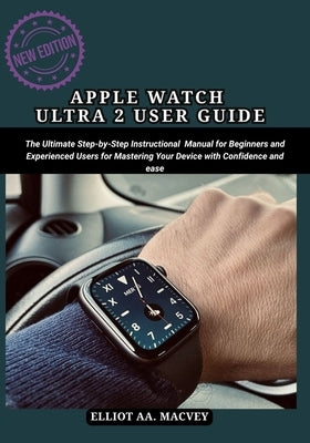 Apple Watch Ultra 2 User Guide: The Ultimate Step-by-Step Instructional Manual for Beginners and Experienced Users for Mastering Your Device with Conf by Macvey, Elliot Aa