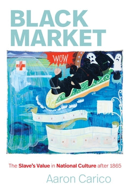 Black Market: The Slave's Value in National Culture After 1865 by Carico, Aaron