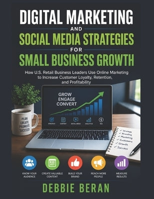 Digital Marketing and Social Media Strategies for Small Business Growth: How U.S. Retail Business Leaders Use Online Marketing to Increase Customer Lo by Beran, Debbie