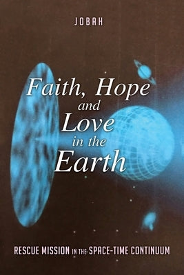 Faith, Hope and Love in the Earth: Rescue Mission in the Space-Time Continuum by Jobah