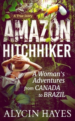 Amazon Hitchhiker: A Woman's Adventures from Canada to Brazil by Hayes, Alycin