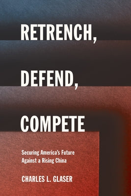 Retrench, Defend, Compete: Securing America's Future Against a Rising China by Glaser, Charles L.
