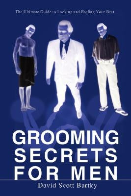 Grooming Secrets for Men: The Ultimate Guide to Looking and Feeling Your Best by Bartky, David Scott