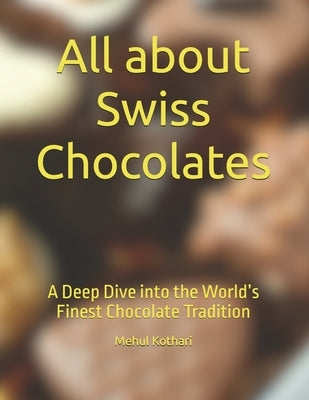 All about Swiss Chocolates: A Deep Dive into the World's Finest Chocolate Tradition by Kothari, Mehul