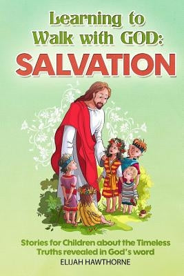 Learning to Walk with God: Salvation: Stories and Lessons for Children about the Timeless Truths Revealed in the Bible by Hawthorne, Elijah