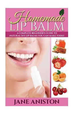 Homemade Lip Balm: A Complete Beginner's Guide To Natural DIY Lip Balms You Can Make Today by Aniston, Jane