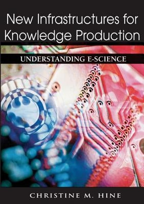 New Infrastructures for Knowledge Production: Understanding E-Science by Hine, Christine M.