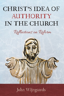 Christ's Idea of Authority in the Church: Reflections on Reform by Wijngaards, John