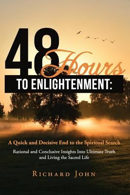 48 Hours to Enlightenment: A Quick and Decisive End to the Spiritual Search: Rational and Conclusive Insights Into Ultimate Truth and Living the by John, Richard