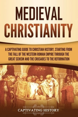 Medieval Christianity: A Captivating Guide to Christian History, Starting from the Fall of the Western Roman Empire through the Great Schism by History, Captivating