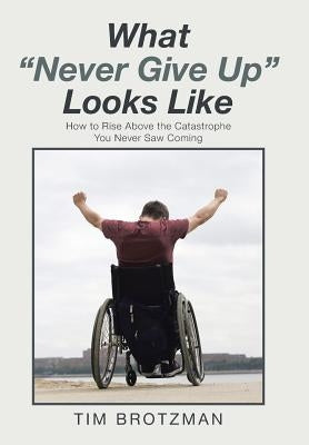 What "Never Give Up" Looks Like: How to Rise Above the Catastrophe You Never Saw Coming by Brotzman, Tim
