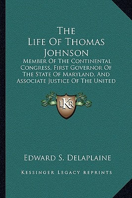 The Life Of Thomas Johnson: Member Of The Continental Congress, First Governor Of The State Of Maryland, And Associate Justice Of The United State by Delaplaine, Edward S.
