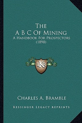 The A B C Of Mining: A Handbook For Prospectors (1898) by Bramble, Charles A.