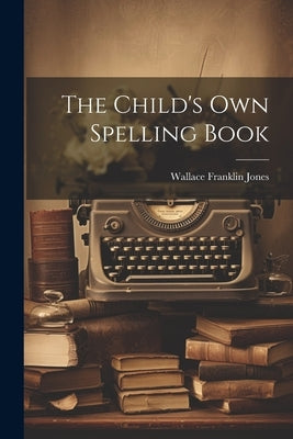 The Child's Own Spelling Book by Jones, Wallace Franklin