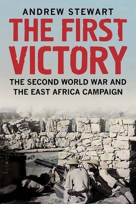 The First Victory: The Second World War and the East Africa Campaign by Stewart, Andrew