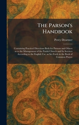 The Parson's Handbook: Containing Practical Directions Both for Parsons and Others as to the Management of the Parish Church and Its Services Accordin by Dearmer, Percy
