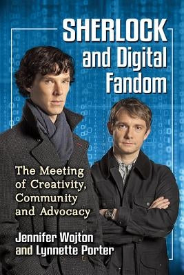 Sherlock and Digital Fandom: The Meeting of Creativity, Community and Advocacy by Wojton, Jennifer