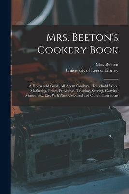 Mrs. Beeton's Cookery Book: a Household Guide All About Cookery, Household Work, Marketing, Prices, Provisions, Trussing, Serving, Carving, Menus, by Beeton, (Isabella Mary) 1836-1865