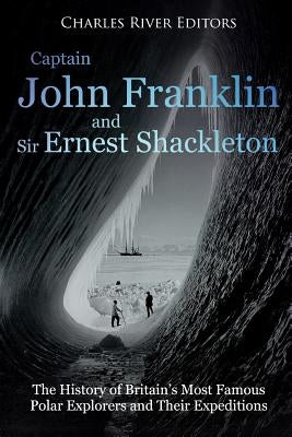 Captain John Franklin and Sir Ernest Shackleton: The History of Britain's Most Famous Polar Explorers and Their Expeditions by Charles River Editors