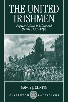 The United Irishmen: Popular Politics in Ulster and Dublin, 1791-1798 by Curtin, Nancy J.